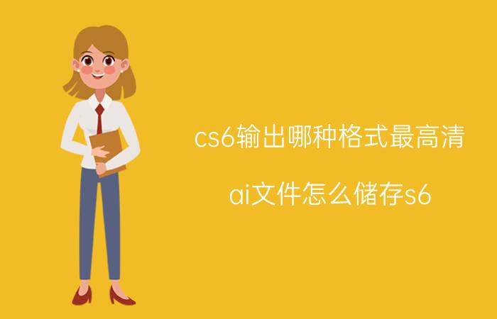 cs6输出哪种格式最高清 ai文件怎么储存s6？